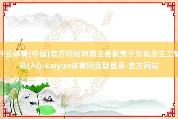开云体育(中国)官方网站同期主要聚焦于东说念主工智能(AI)-kaiyun体育网页版登录·官方网站