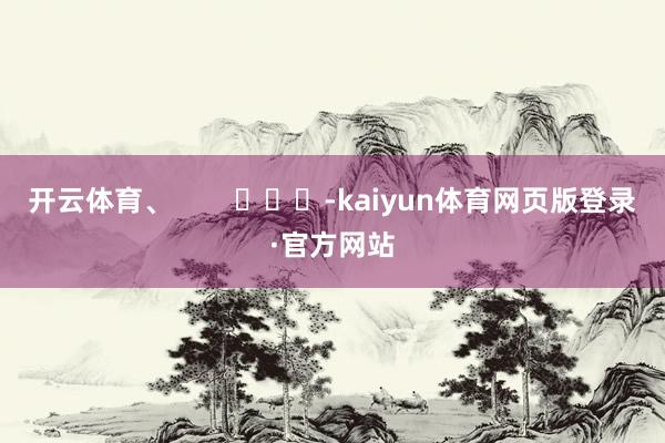 开云体育、        			-kaiyun体育网页版登录·官方网站