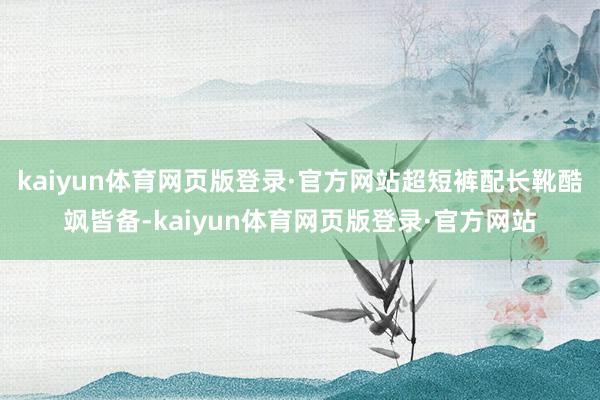 kaiyun体育网页版登录·官方网站超短裤配长靴酷飒皆备-kaiyun体育网页版登录·官方网站