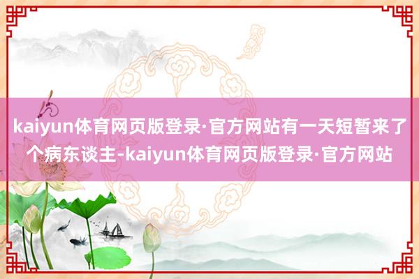 kaiyun体育网页版登录·官方网站有一天短暂来了个病东谈主-kaiyun体育网页版登录·官方网站