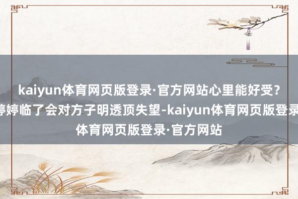 kaiyun体育网页版登录·官方网站心里能好受？也难怪方婷婷临了会对方子明透顶失望-kaiyun体育网页版登录·官方网站
