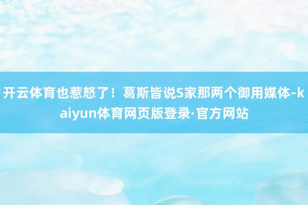 开云体育也惹怒了！葛斯皆说S家那两个御用媒体-kaiyun体育网页版登录·官方网站