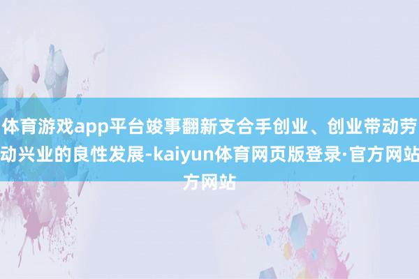 体育游戏app平台竣事翻新支合手创业、创业带动劳动兴业的良性发展-kaiyun体育网页版登录·官方网站