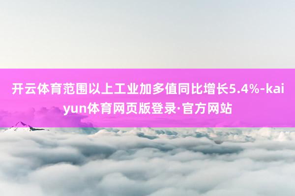 开云体育范围以上工业加多值同比增长5.4%-kaiyun体育网页版登录·官方网站