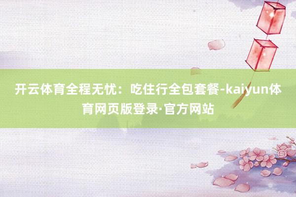 开云体育全程无忧：吃住行全包套餐-kaiyun体育网页版登录·官方网站