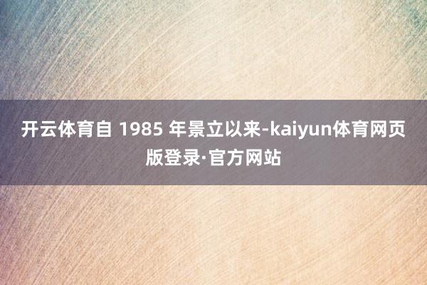 开云体育自 1985 年景立以来-kaiyun体育网页版登录·官方网站