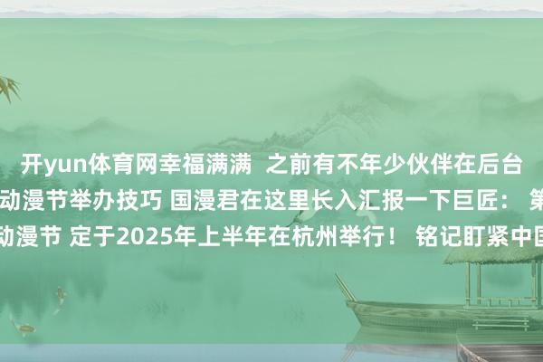 开yun体育网幸福满满  之前有不年少伙伴在后台商议 第二十一届中国海外动漫节举办技巧 国漫君在这里长入汇报一下巨匠： 第二十一届中国海外动漫节 定于2025年上半年在杭州举行！ 铭记盯紧中国海外动漫节 发布于：辽宁省-kaiyun体育网页版登录·官方网站