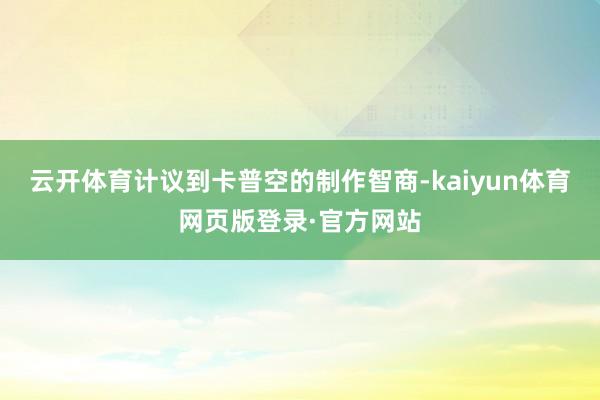 云开体育计议到卡普空的制作智商-kaiyun体育网页版登录·官方网站