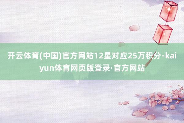 开云体育(中国)官方网站12星对应25万积分-kaiyun体育网页版登录·官方网站
