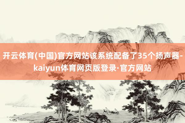 开云体育(中国)官方网站该系统配备了35个扬声器-kaiyun体育网页版登录·官方网站