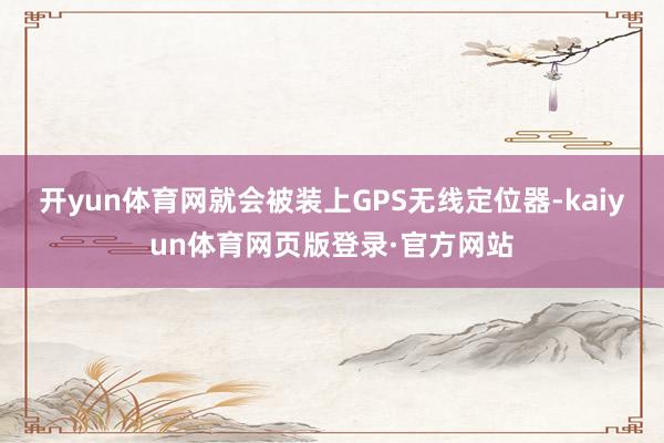 开yun体育网就会被装上GPS无线定位器-kaiyun体育网页版登录·官方网站