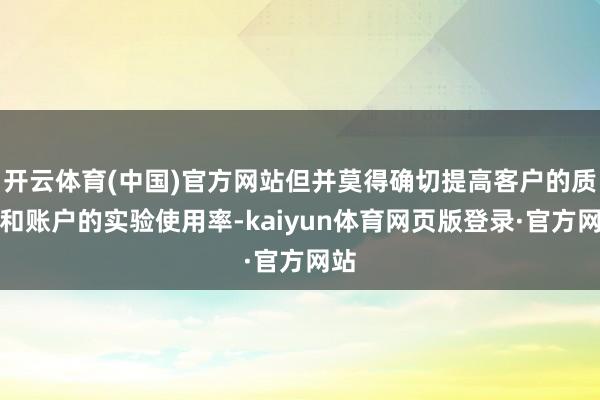 开云体育(中国)官方网站但并莫得确切提高客户的质料和账户的实验使用率-kaiyun体育网页版登录·官方网站