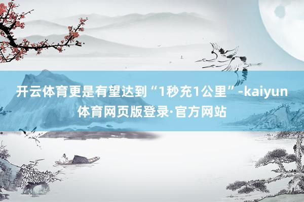 开云体育更是有望达到“1秒充1公里”-kaiyun体育网页版登录·官方网站