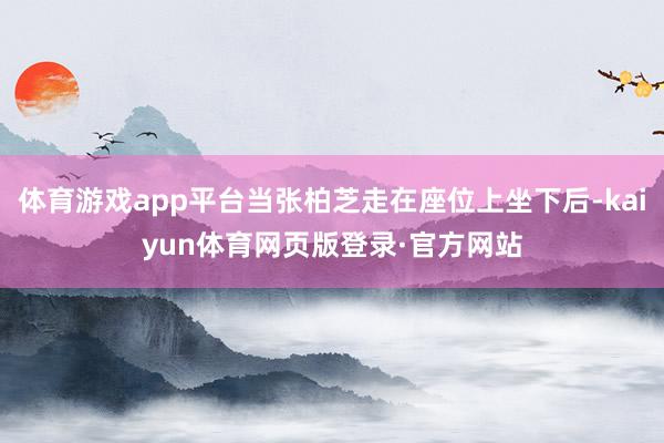 体育游戏app平台当张柏芝走在座位上坐下后-kaiyun体育网页版登录·官方网站