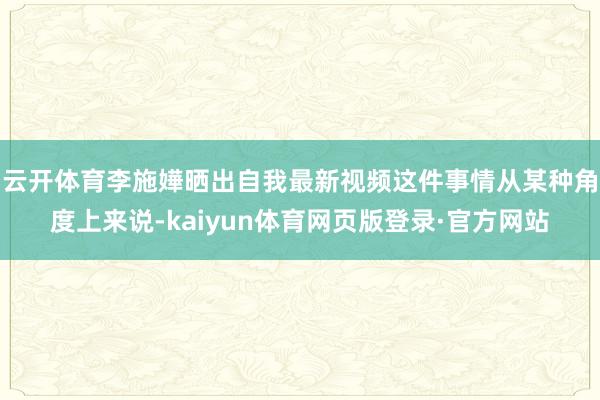 云开体育李施嬅晒出自我最新视频这件事情从某种角度上来说-kaiyun体育网页版登录·官方网站