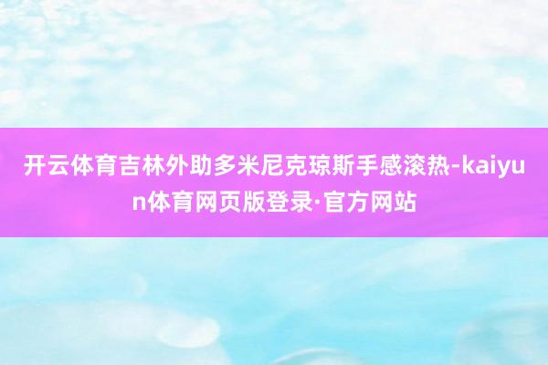 开云体育吉林外助多米尼克琼斯手感滚热-kaiyun体育网页版登录·官方网站