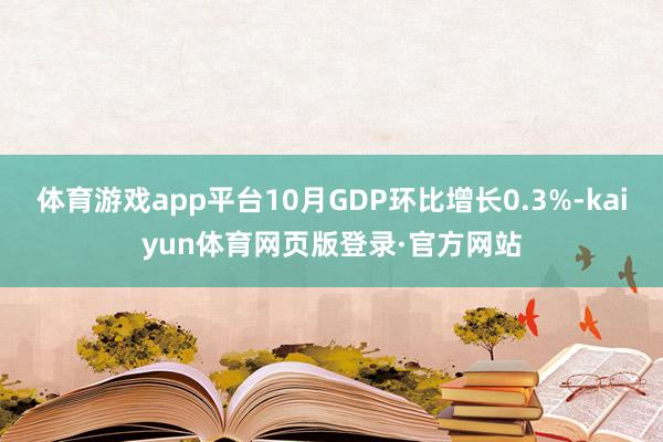 体育游戏app平台10月GDP环比增长0.3%-kaiyun体育网页版登录·官方网站