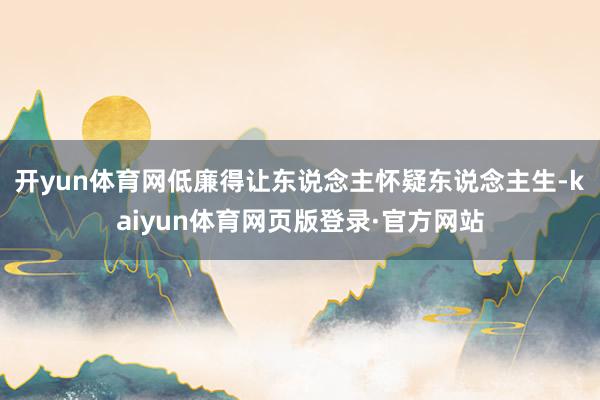 开yun体育网低廉得让东说念主怀疑东说念主生-kaiyun体育网页版登录·官方网站