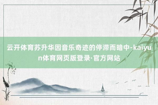 云开体育苏升华因音乐奇迹的停滞而暗中-kaiyun体育网页版登录·官方网站