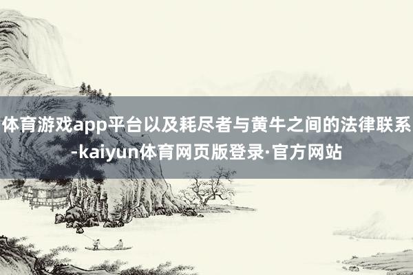 体育游戏app平台以及耗尽者与黄牛之间的法律联系-kaiyun体育网页版登录·官方网站