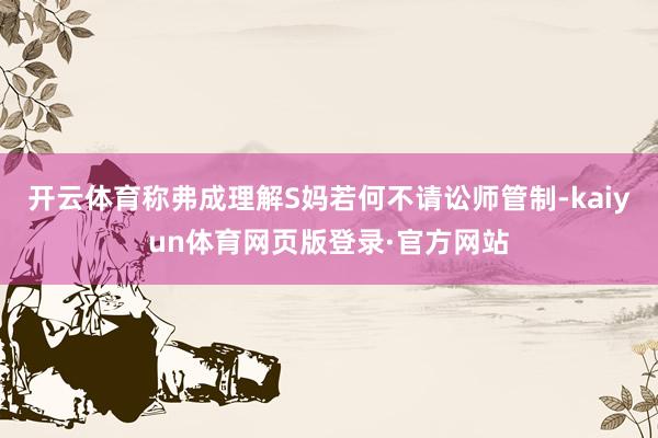开云体育称弗成理解S妈若何不请讼师管制-kaiyun体育网页版登录·官方网站