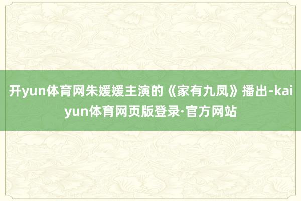 开yun体育网朱媛媛主演的《家有九凤》播出-kaiyun体育网页版登录·官方网站