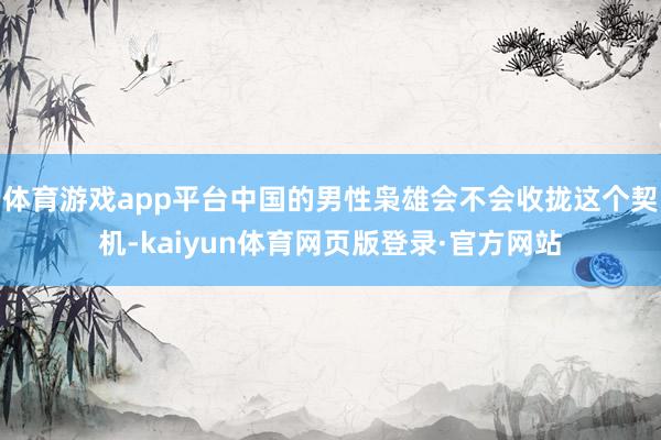 体育游戏app平台中国的男性枭雄会不会收拢这个契机-kaiyun体育网页版登录·官方网站
