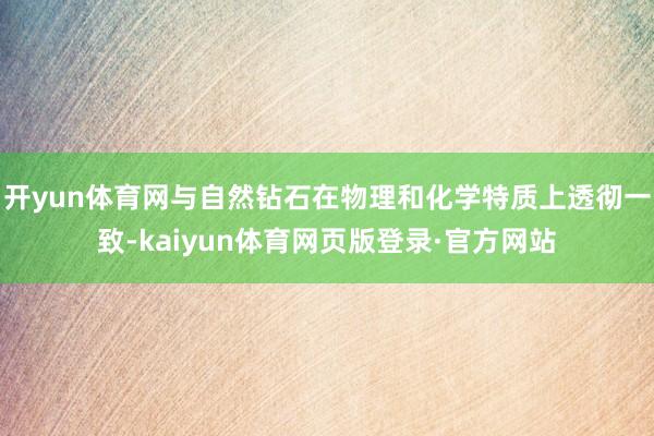 开yun体育网与自然钻石在物理和化学特质上透彻一致-kaiyun体育网页版登录·官方网站