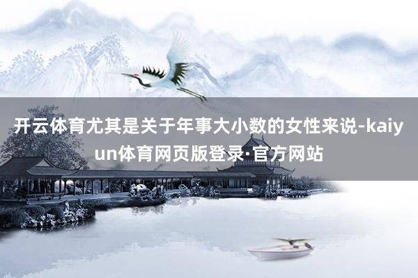 开云体育尤其是关于年事大小数的女性来说-kaiyun体育网页版登录·官方网站