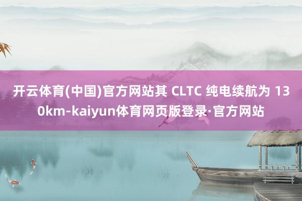 开云体育(中国)官方网站其 CLTC 纯电续航为 130km-kaiyun体育网页版登录·官方网站