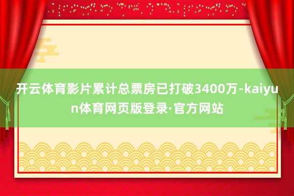 开云体育影片累计总票房已打破3400万-kaiyun体育网页版登录·官方网站