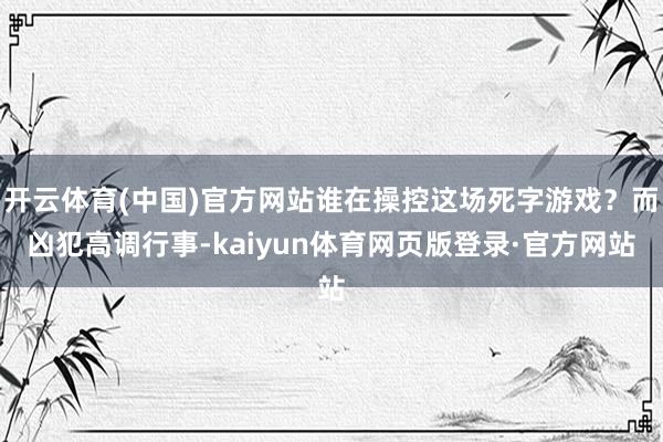 开云体育(中国)官方网站谁在操控这场死字游戏？而凶犯高调行事-kaiyun体育网页版登录·官方网站