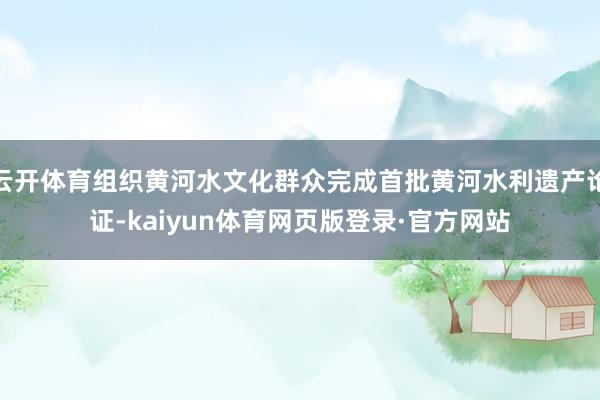云开体育组织黄河水文化群众完成首批黄河水利遗产论证-kaiyun体育网页版登录·官方网站