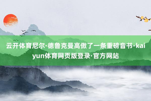 云开体育尼尔·德鲁克曼高傲了一条重磅音书-kaiyun体育网页版登录·官方网站