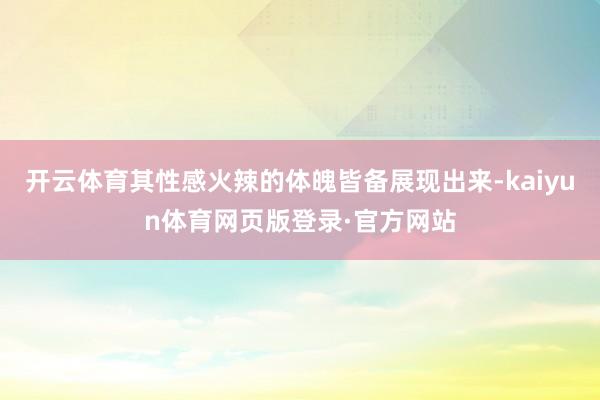 开云体育其性感火辣的体魄皆备展现出来-kaiyun体育网页版登录·官方网站
