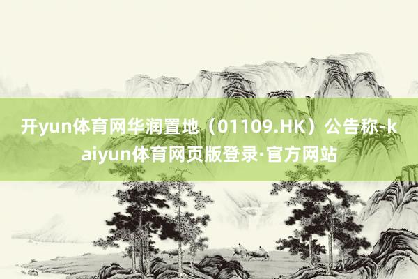 开yun体育网华润置地（01109.HK）公告称-kaiyun体育网页版登录·官方网站