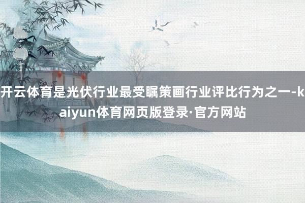 开云体育是光伏行业最受瞩策画行业评比行为之一-kaiyun体育网页版登录·官方网站