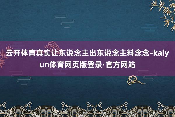 云开体育真实让东说念主出东说念主料念念-kaiyun体育网页版登录·官方网站