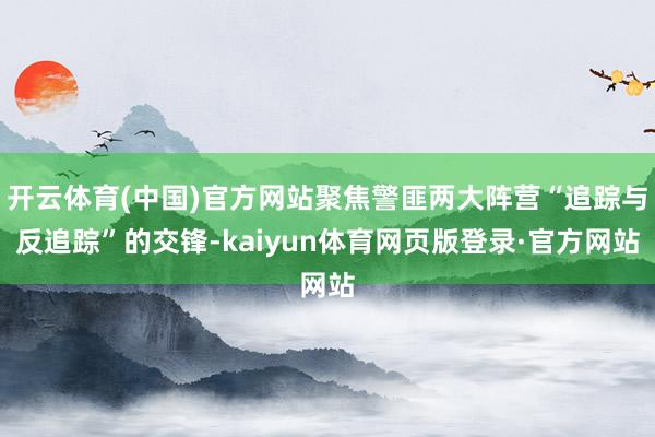 开云体育(中国)官方网站聚焦警匪两大阵营“追踪与反追踪”的交锋-kaiyun体育网页版登录·官方网站