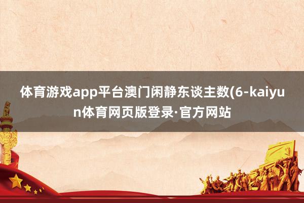 体育游戏app平台澳门闲静东谈主数(6-kaiyun体育网页版登录·官方网站