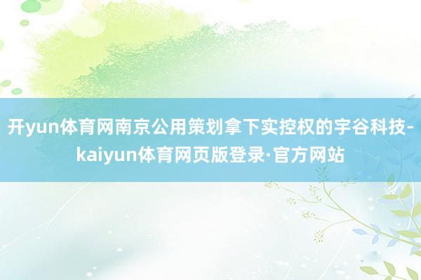 开yun体育网南京公用策划拿下实控权的宇谷科技-kaiyun体育网页版登录·官方网站