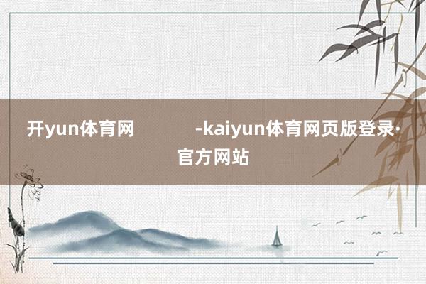 开yun体育网            -kaiyun体育网页版登录·官方网站