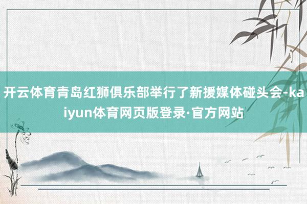 开云体育青岛红狮俱乐部举行了新援媒体碰头会-kaiyun体育网页版登录·官方网站