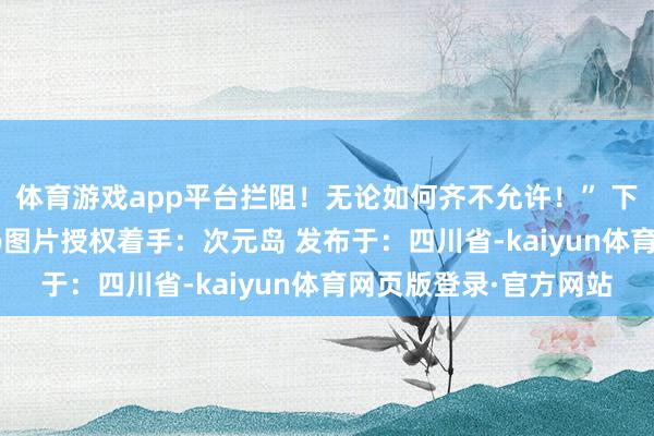 体育游戏app平台拦阻！无论如何齐不允许！” 下江小春（泳装） 原po图片授权着手：次元岛 发布于：四川省-kaiyun体育网页版登录·官方网站