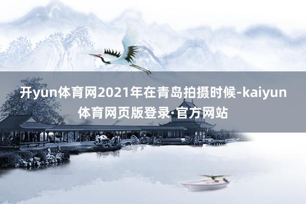 开yun体育网2021年在青岛拍摄时候-kaiyun体育网页版登录·官方网站