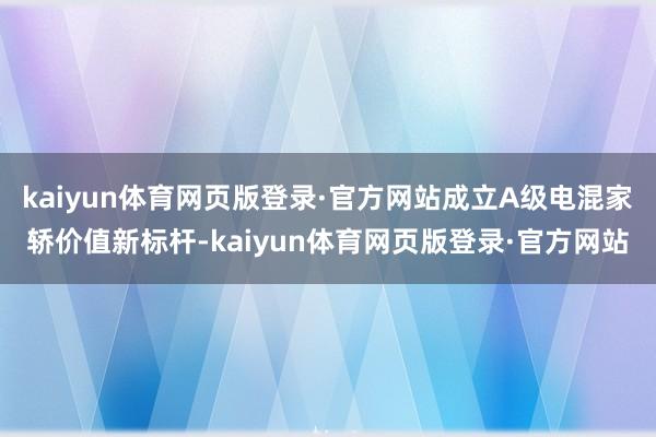kaiyun体育网页版登录·官方网站成立A级电混家轿价值新标杆-kaiyun体育网页版登录·官方网站