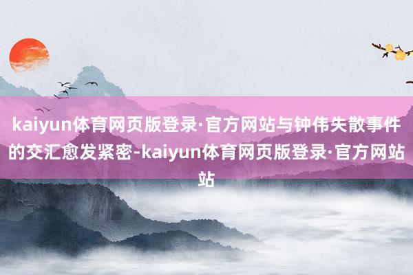 kaiyun体育网页版登录·官方网站与钟伟失散事件的交汇愈发紧密-kaiyun体育网页版登录·官方网站