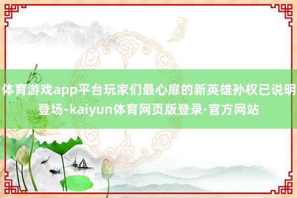 体育游戏app平台玩家们最心扉的新英雄孙权已说明登场-kaiyun体育网页版登录·官方网站