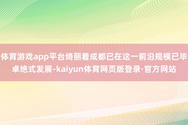 体育游戏app平台绮丽着成都已在这一前沿规模已毕卓绝式发展-kaiyun体育网页版登录·官方网站