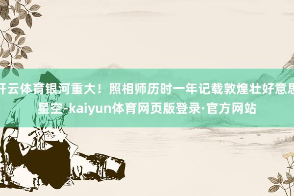 开云体育银河重大！照相师历时一年记载敦煌壮好意思星空-kaiyun体育网页版登录·官方网站